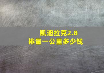 凯迪拉克2.8排量一公里多少钱