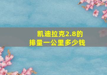 凯迪拉克2.8的排量一公里多少钱