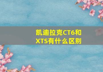 凯迪拉克CT6和XTS有什么区别