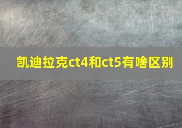 凯迪拉克ct4和ct5有啥区别