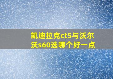 凯迪拉克ct5与沃尔沃s60选哪个好一点