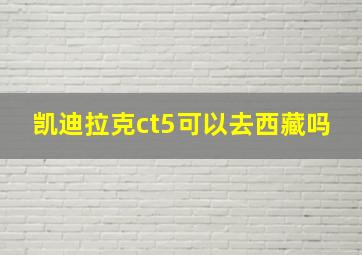 凯迪拉克ct5可以去西藏吗