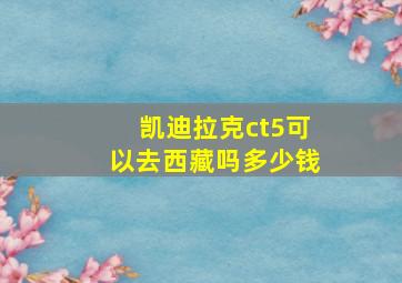 凯迪拉克ct5可以去西藏吗多少钱