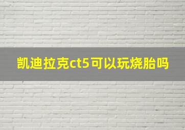 凯迪拉克ct5可以玩烧胎吗