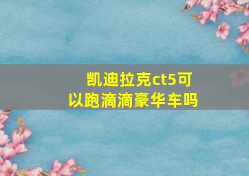 凯迪拉克ct5可以跑滴滴豪华车吗