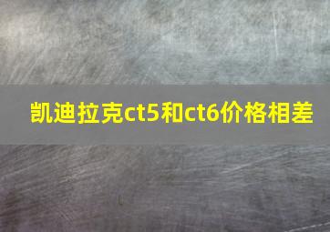 凯迪拉克ct5和ct6价格相差