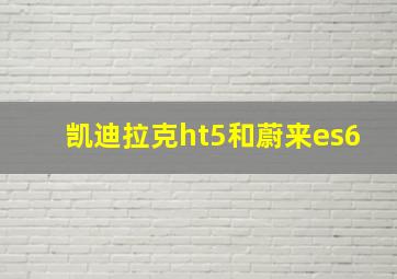 凯迪拉克ht5和蔚来es6