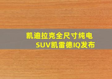 凯迪拉克全尺寸纯电SUV凯雷德IQ发布