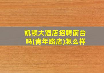 凯顿大酒店招聘前台吗(青年路店)怎么样