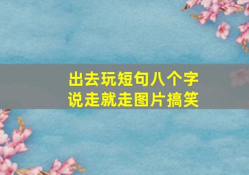 出去玩短句八个字说走就走图片搞笑