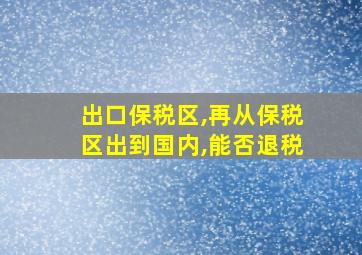 出口保税区,再从保税区出到国内,能否退税