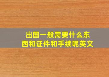 出国一般需要什么东西和证件和手续呢英文