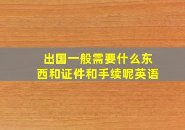 出国一般需要什么东西和证件和手续呢英语