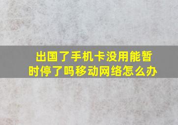 出国了手机卡没用能暂时停了吗移动网络怎么办