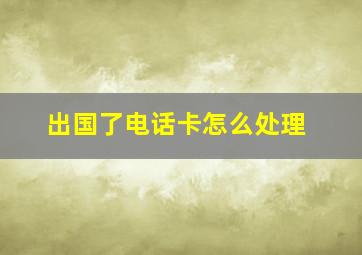 出国了电话卡怎么处理