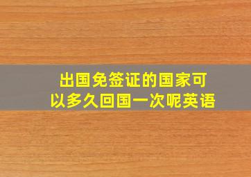 出国免签证的国家可以多久回国一次呢英语