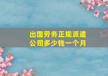 出国劳务正规派遣公司多少钱一个月