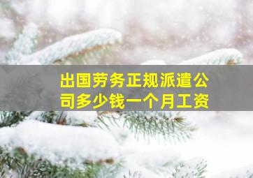 出国劳务正规派遣公司多少钱一个月工资