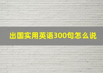 出国实用英语300句怎么说