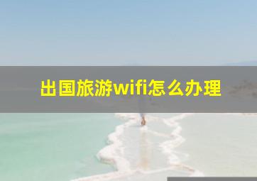 出国旅游wifi怎么办理