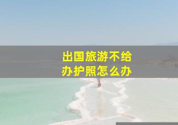 出国旅游不给办护照怎么办