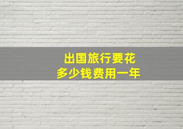 出国旅行要花多少钱费用一年