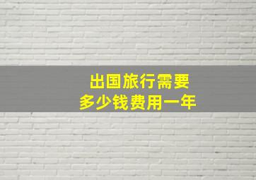 出国旅行需要多少钱费用一年