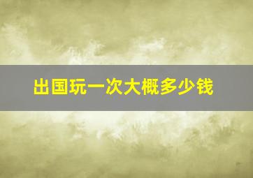 出国玩一次大概多少钱