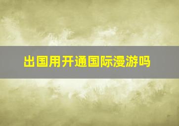 出国用开通国际漫游吗