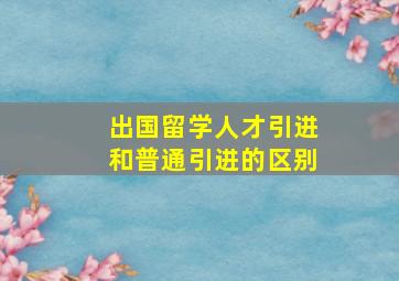 出国留学人才引进和普通引进的区别