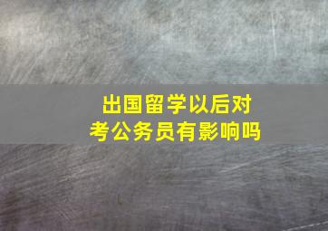 出国留学以后对考公务员有影响吗