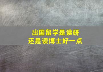 出国留学是读研还是读博士好一点