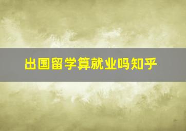 出国留学算就业吗知乎