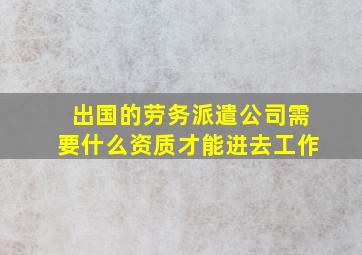 出国的劳务派遣公司需要什么资质才能进去工作