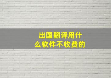 出国翻译用什么软件不收费的