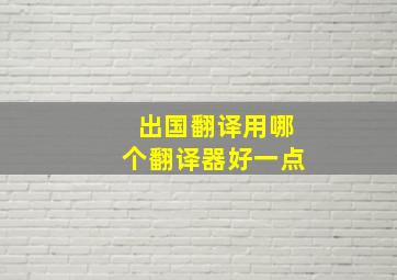 出国翻译用哪个翻译器好一点