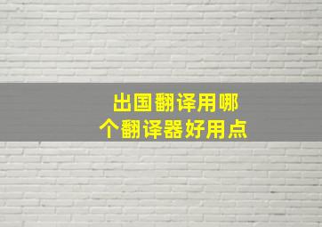 出国翻译用哪个翻译器好用点