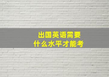 出国英语需要什么水平才能考