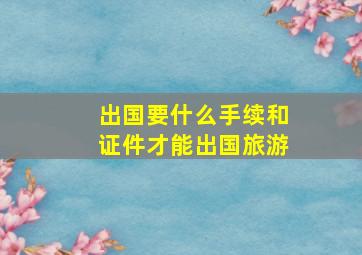 出国要什么手续和证件才能出国旅游