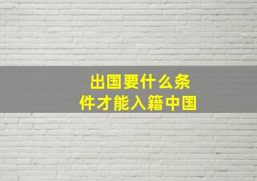 出国要什么条件才能入籍中国