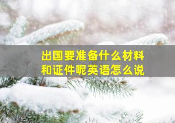 出国要准备什么材料和证件呢英语怎么说