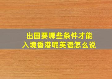 出国要哪些条件才能入境香港呢英语怎么说