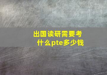 出国读研需要考什么pte多少钱