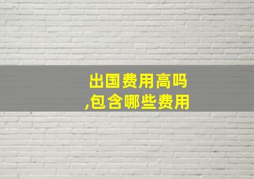 出国费用高吗,包含哪些费用