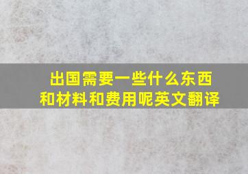 出国需要一些什么东西和材料和费用呢英文翻译