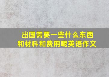 出国需要一些什么东西和材料和费用呢英语作文