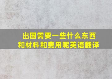 出国需要一些什么东西和材料和费用呢英语翻译