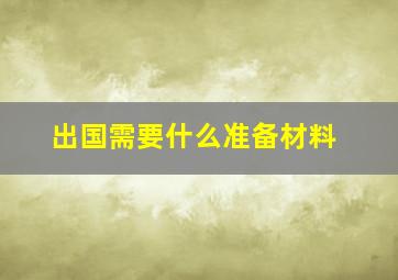 出国需要什么准备材料