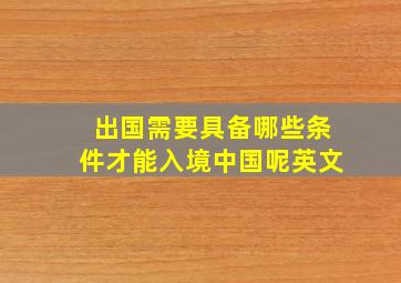 出国需要具备哪些条件才能入境中国呢英文