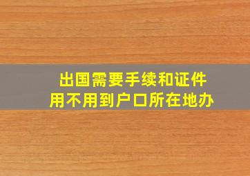 出国需要手续和证件用不用到户口所在地办